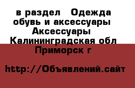  в раздел : Одежда, обувь и аксессуары » Аксессуары . Калининградская обл.,Приморск г.